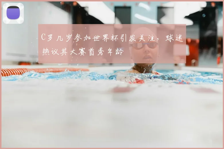 C罗几岁参加世界杯引发关注,球迷热议其大赛首秀年龄