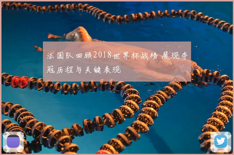 法国队回顾2018世界杯战绩 展现夺冠历程与关键表现