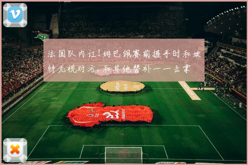 法国队内讧!姆巴佩赛前握手时和坎特无视对方,和其他替补一一击掌
