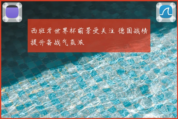 西班牙世界杯前景受关注 德国战绩提升备战气氛浓