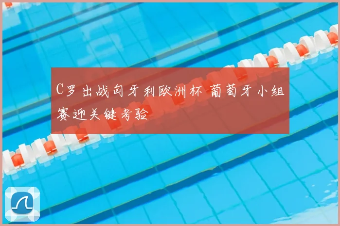 C罗出战匈牙利欧洲杯 葡萄牙小组赛迎关键考验