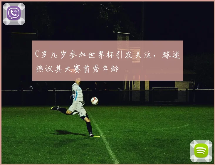 C罗几岁参加世界杯引发关注，球迷热议其大赛首秀年龄