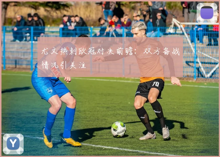 尤文热刺欧冠对决前瞻：双方备战情况引关注