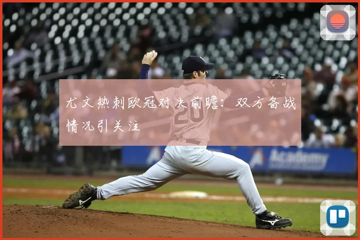 尤文热刺欧冠对决前瞻：双方备战情况引关注