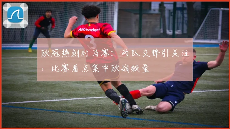 欧冠热刺对马赛：两队交锋引关注，比赛看点集中欧战较量