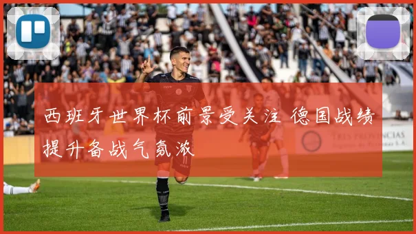 西班牙世界杯前景受关注 德国战绩提升备战气氛浓