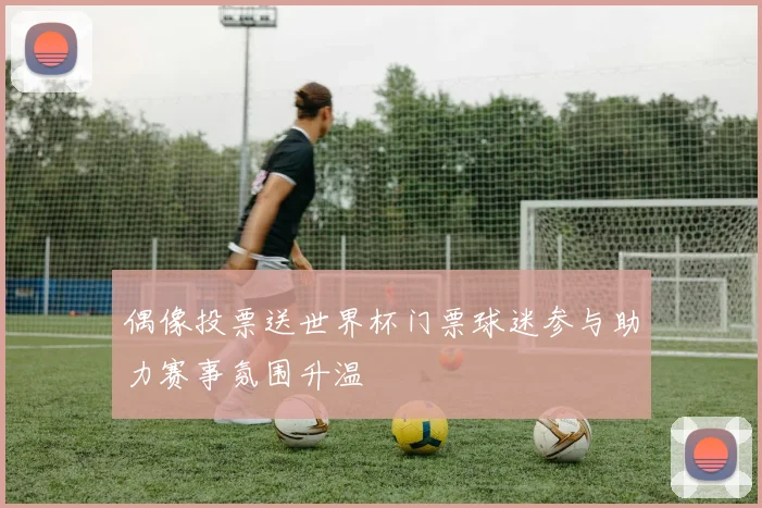 偶像投票送世界杯门票球迷参与助力赛事氛围升温