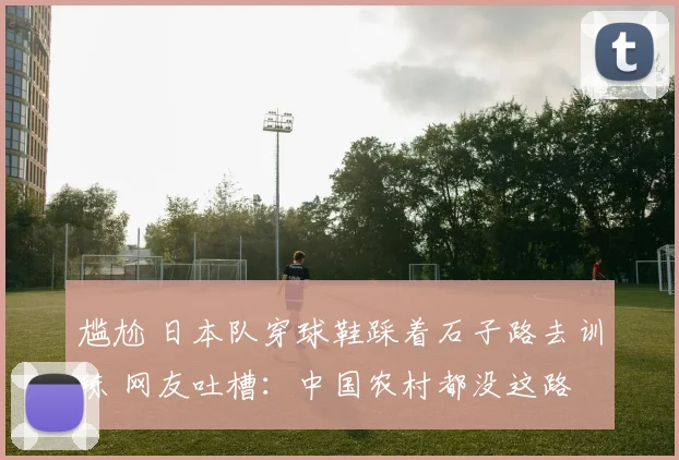 尴尬 日本队穿球鞋踩着石子路去训练 网友吐槽：中国农村都没这路