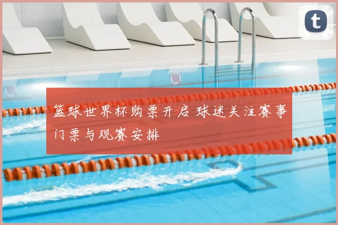 篮球世界杯购票开启 球迷关注赛事门票与观赛安排