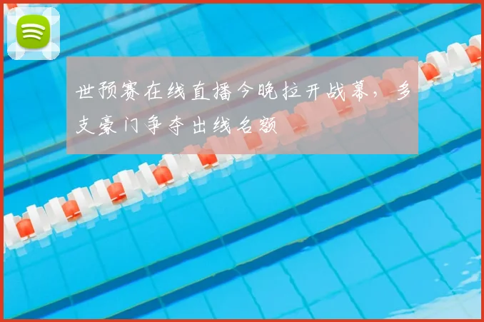 世预赛在线直播今晚拉开战幕，多支豪门争夺出线名额