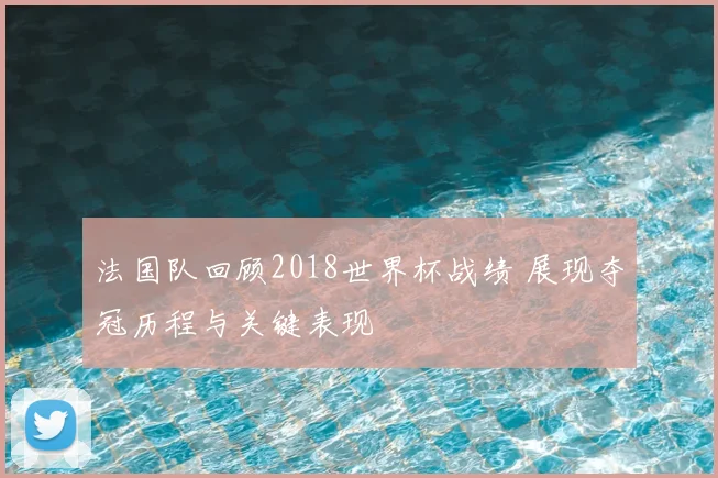 法国队回顾2018世界杯战绩 展现夺冠历程与关键表现