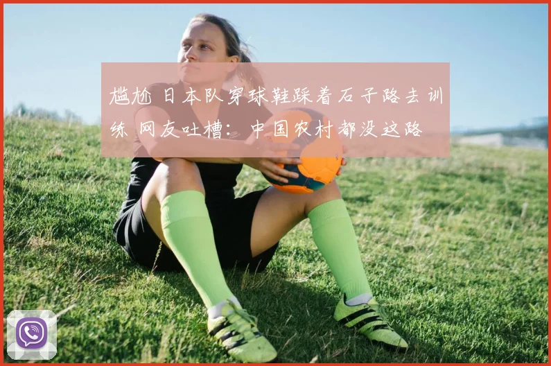 尴尬 日本队穿球鞋踩着石子路去训练 网友吐槽：中国农村都没这路